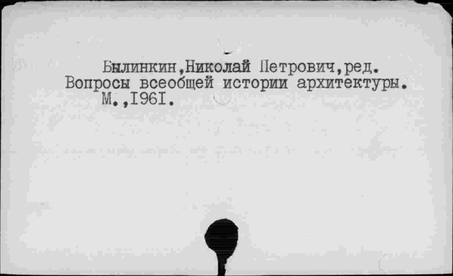 ﻿Былинкин,Николай Петрович,ред. Вопросы всеобщей истории архитектуры.
М.,1961.